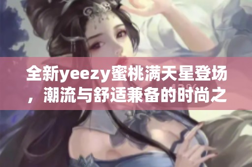 全新yeezy蜜桃满天星登场，潮流与舒适兼备的时尚之选