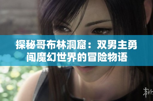 探秘哥布林洞窟：双男主勇闯魔幻世界的冒险物语