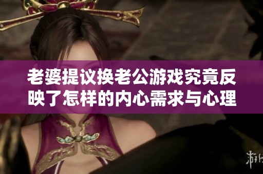 老婆提议换老公游戏究竟反映了怎样的内心需求与心理状态