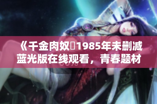《千金肉奴隷1985年未删减蓝光版在线观看，青春题材剧集推荐》
