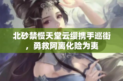 北砂禁慢天堂云缨携手巡街，勇救阿离化险为夷