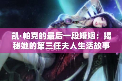 凯·帕克的最后一段婚姻：揭秘她的第三任夫人生活故事