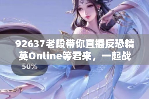 92637老段带你直播反恐精英Online等君来，一起战斗吧