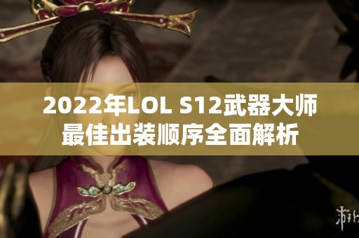 2022年LOL S12武器大师最佳出装顺序全面解析