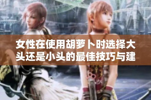 女性在使用胡萝卜时选择大头还是小头的最佳技巧与建议