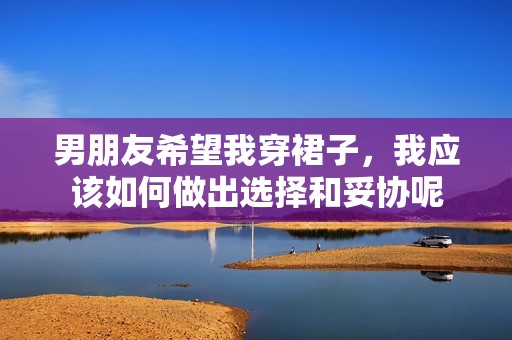男朋友希望我穿裙子，我应该如何做出选择和妥协呢