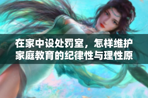 在家中设处罚室，怎样维护家庭教育的纪律性与理性原则