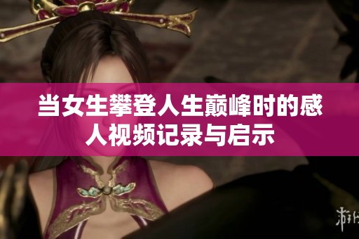 当女生攀登人生巅峰时的感人视频记录与启示