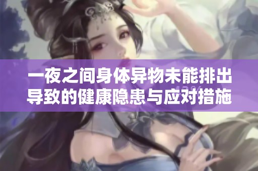 一夜之间身体异物未能排出导致的健康隐患与应对措施