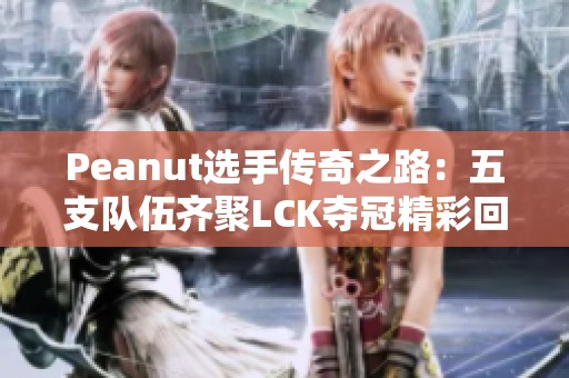 Peanut选手传奇之路：五支队伍齐聚LCK夺冠精彩回顾