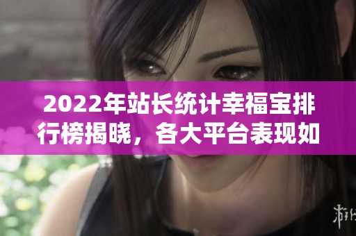 2022年站长统计幸福宝排行榜揭晓，各大平台表现如何揭秘