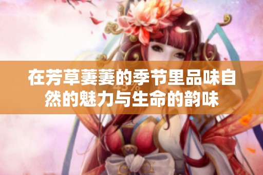在芳草萋萋的季节里品味自然的魅力与生命的韵味