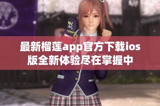 最新榴莲app官方下载ios版全新体验尽在掌握中