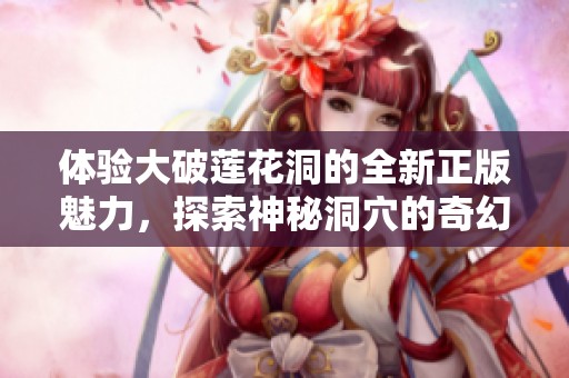 体验大破莲花洞的全新正版魅力，探索神秘洞穴的奇幻之旅