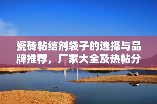 瓷砖粘结剂袋子的选择与品牌推荐，厂家大全及热帖分享