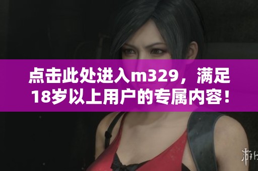 点击此处进入m329，满足18岁以上用户的专属内容！