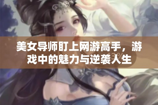美女导师盯上网游高手，游戏中的魅力与逆袭人生