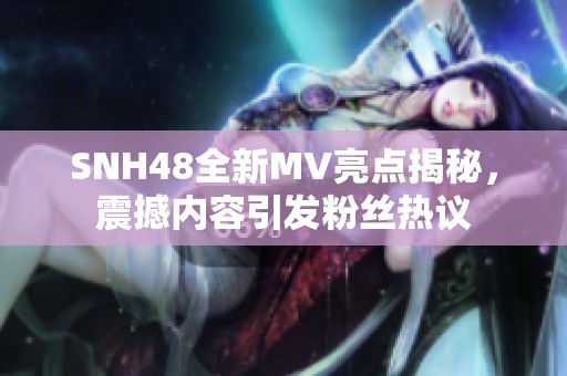 SNH48全新MV亮点揭秘，震撼内容引发粉丝热议