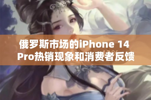 俄罗斯市场的iPhone 14 Pro热销现象和消费者反馈分析