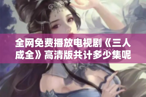 全网免费播放电视剧《三人成全》高清版共计多少集呢