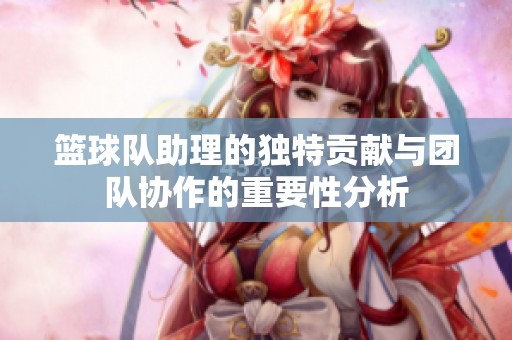 篮球队助理的独特贡献与团队协作的重要性分析