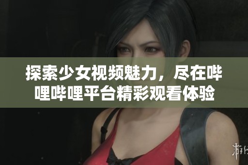 探索少女视频魅力，尽在哔哩哔哩平台精彩观看体验