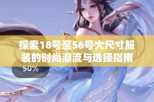 探索18号至56号大尺寸服装的时尚潮流与选择指南
