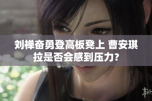 刘禅奋勇登高板凳上 曹安琪拉是否会感到压力？