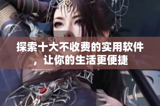 探索十大不收费的实用软件，让你的生活更便捷