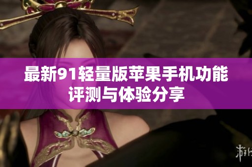 最新91轻量版苹果手机功能评测与体验分享