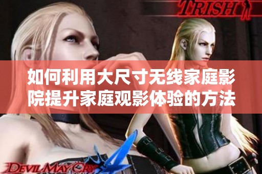如何利用大尺寸无线家庭影院提升家庭观影体验的方法指南