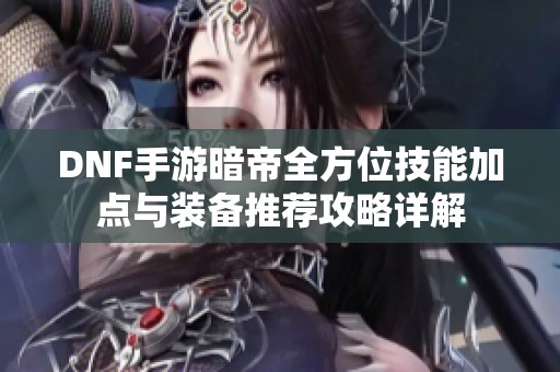 DNF手游暗帝全方位技能加点与装备推荐攻略详解
