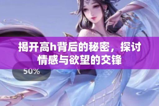 揭开高h背后的秘密，探讨情感与欲望的交锋