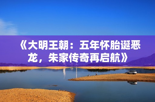 《大明王朝：五年怀胎诞恶龙，朱家传奇再启航》