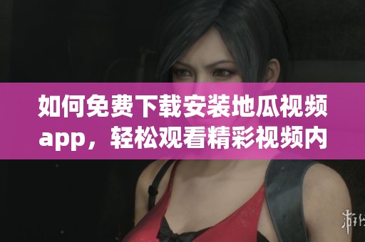 如何免费下载安装地瓜视频app，轻松观看精彩视频内容