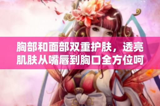 胸部和面部双重护肤，透亮肌肤从嘴唇到胸口全方位呵护