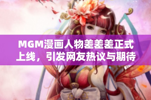 MGM漫画人物差差差正式上线，引发网友热议与期待