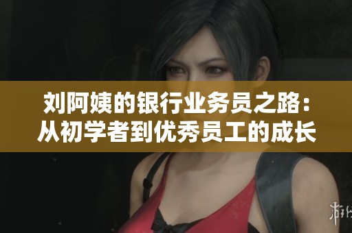 刘阿姨的银行业务员之路：从初学者到优秀员工的成长故事