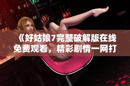 《好姑娘7完整破解版在线免费观看，精彩剧情一网打尽》