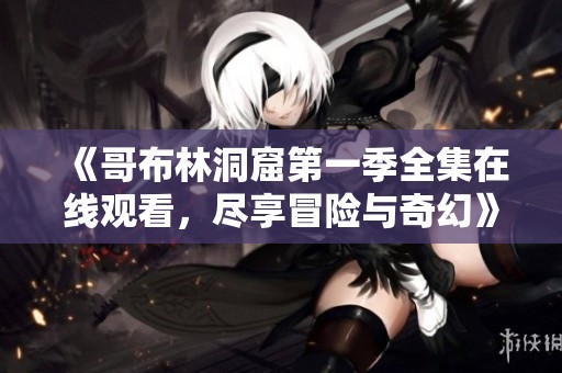 《哥布林洞窟第一季全集在线观看，尽享冒险与奇幻》