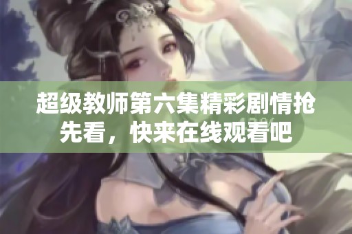 超级教师第六集精彩剧情抢先看，快来在线观看吧