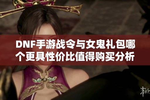 DNF手游战令与女鬼礼包哪个更具性价比值得购买分析