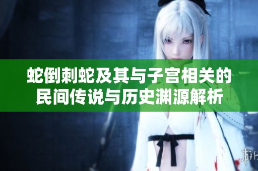 蛇倒刺蛇及其与子宫相关的民间传说与历史渊源解析