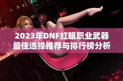 2023年DNF红眼职业武器最佳选择推荐与排行榜分析