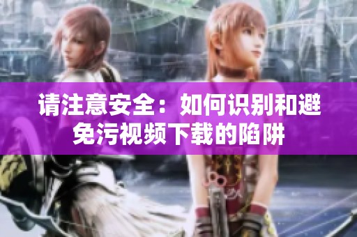 请注意安全：如何识别和避免污视频下载的陷阱