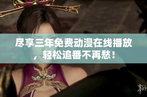 尽享三年免费动漫在线播放，轻松追番不再愁！