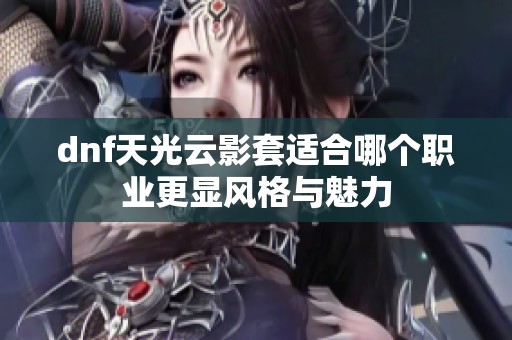 dnf天光云影套适合哪个职业更显风格与魅力