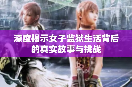 深度揭示女子监狱生活背后的真实故事与挑战