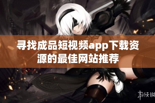 寻找成品短视频app下载资源的最佳网站推荐