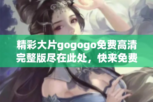 精彩大片gogogo免费高清完整版尽在此处，快来免费观看吧
